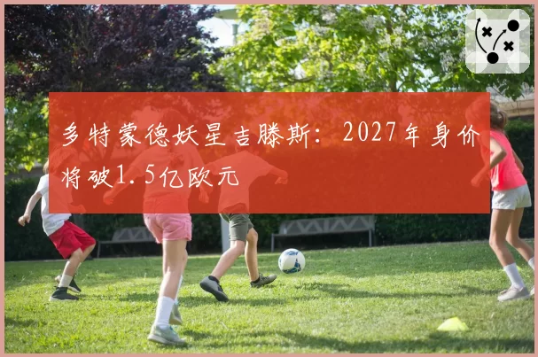 多特蒙德妖星吉滕斯:2027年身价将破1.5亿欧元