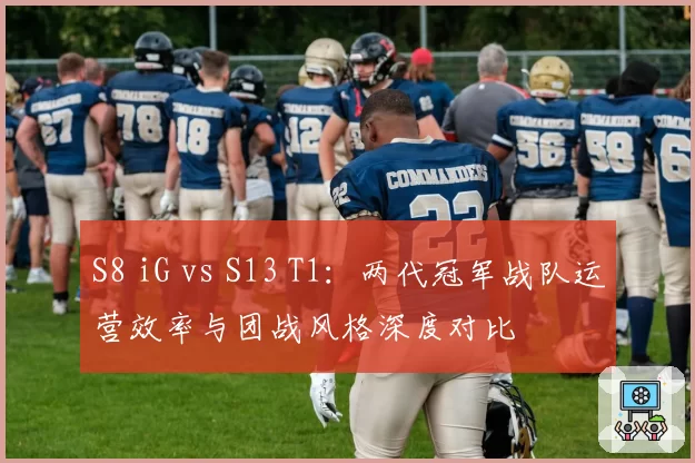S8 iG vs S13 T1:两代冠军战队运营效率与团战风格深度对比