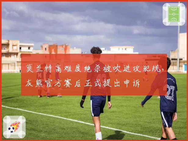 莫兰特高难度绝杀被吹进攻犯规，灰熊官方赛后正式提出申诉