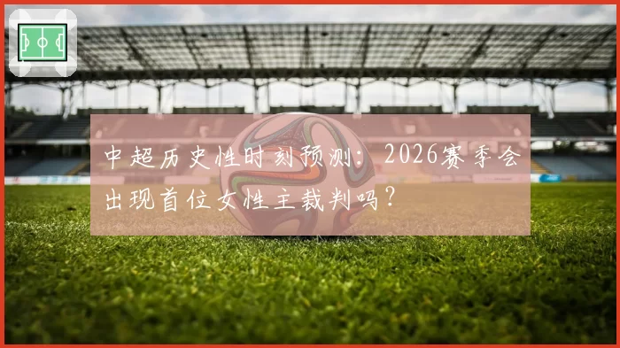 中超历史性时刻预测：2026赛季会出现首位女性主裁判吗？