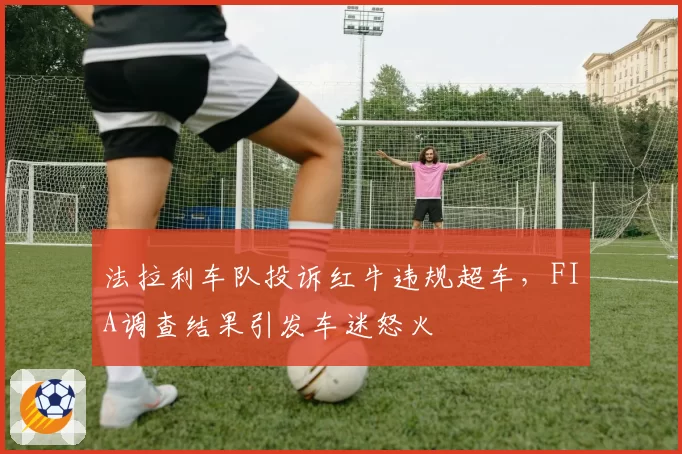 法拉利车队投诉红牛违规超车,FIA调查结果引发车迷怒火