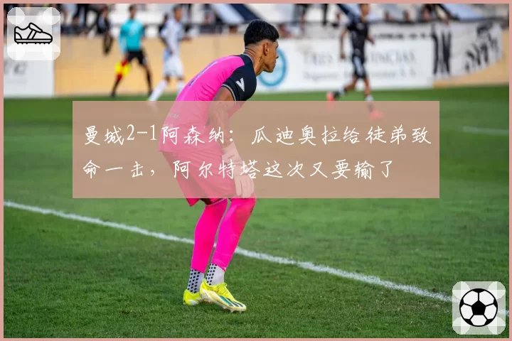 曼城2-1阿森纳：瓜迪奥拉给徒弟致命一击，阿尔特塔这次又要输了