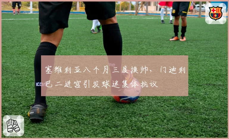 塞维利亚八个月三度换帅，门迪利巴二进宫引发球迷集体抗议