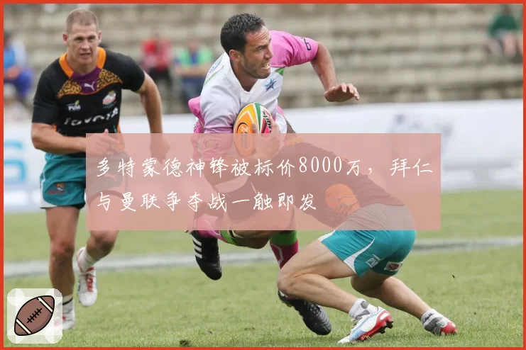 多特蒙德神锋被标价8000万,拜仁与曼联争夺战一触即发