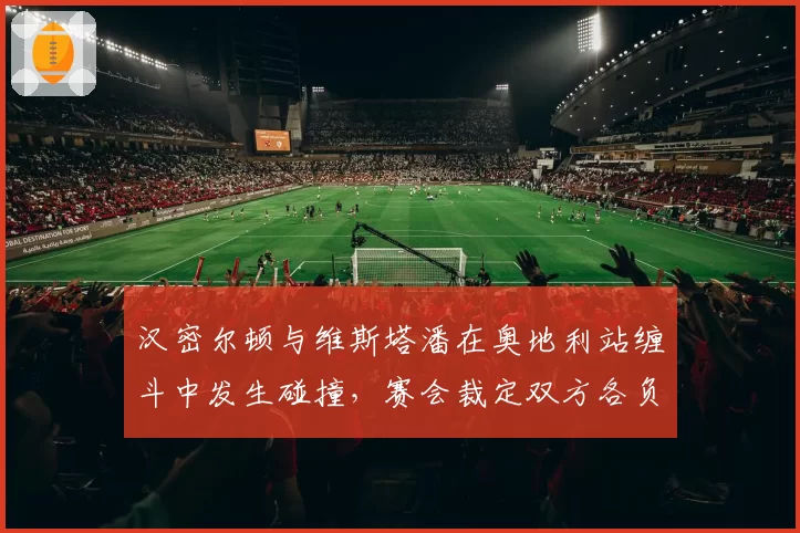 汉密尔顿与维斯塔潘在奥地利站缠斗中发生碰撞,赛会裁定双方各负一半责任