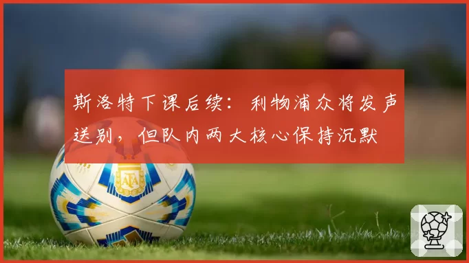 斯洛特下课后续:利物浦众将发声送别,但队内两大核心保持沉默