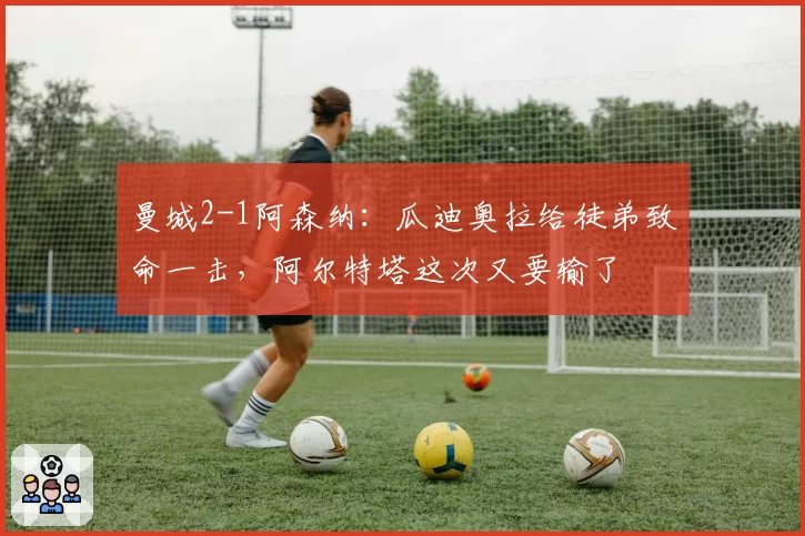 曼城2-1阿森纳：瓜迪奥拉给徒弟致命一击，阿尔特塔这次又要输了