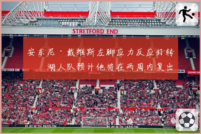 安东尼·戴维斯左脚应力反应好转,湖人队预计他将在两周内复出