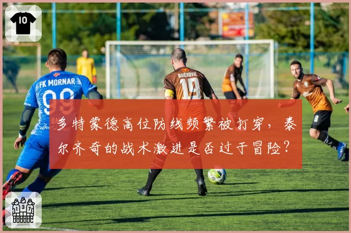 多特蒙德高位防线频繁被打穿，泰尔齐奇的战术激进是否过于冒险？