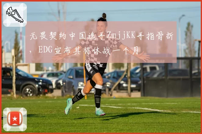 无畏契约中国选手ZmjjKK手指骨折,EDG宣布其将休战一个月