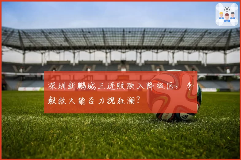 深圳新鹏城三连败跌入降级区,李毅救火能否力挽狂澜?