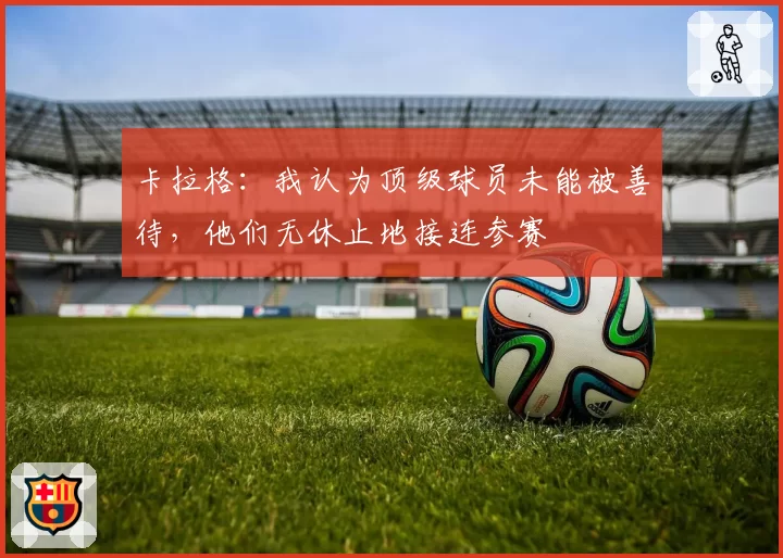 卡拉格:我认为顶级球员未能被善待,他们无休止地接连参赛
