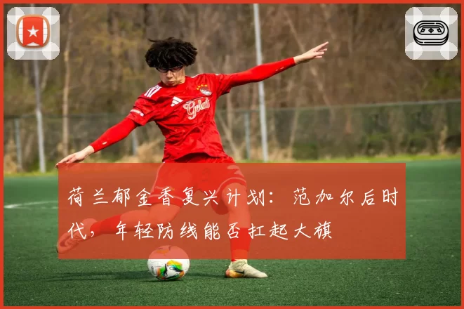 荷兰郁金香复兴计划:范加尔后时代,年轻防线能否扛起大旗