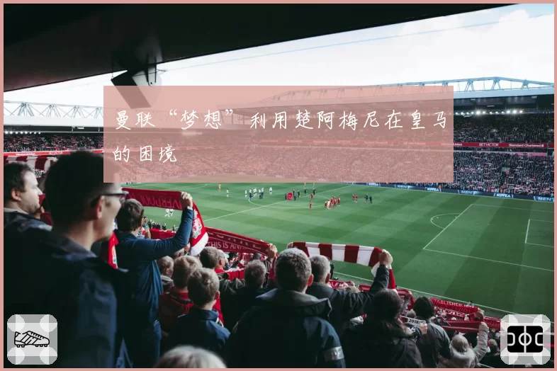 曼联“梦想”利用楚阿梅尼在皇马的困境