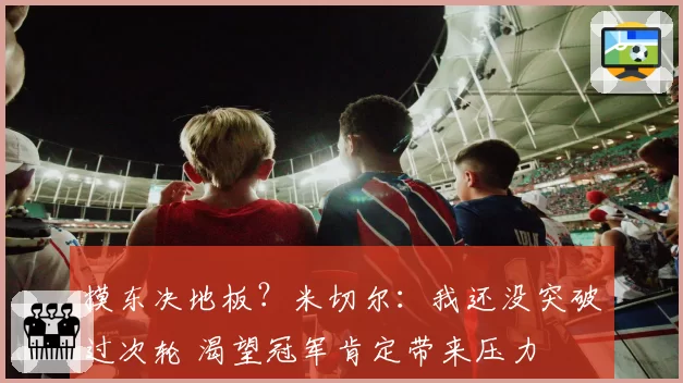 摸东决地板？米切尔：我还没突破过次轮 渴望冠军肯定带来压力