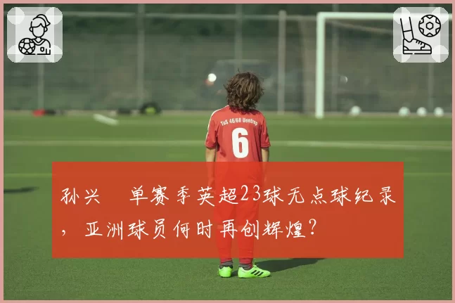 孙兴慜单赛季英超23球无点球纪录,亚洲球员何时再创辉煌?