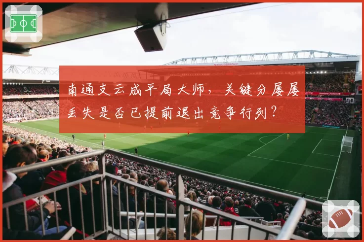 南通支云成平局大师，关键分屡屡丢失是否已提前退出竞争行列？