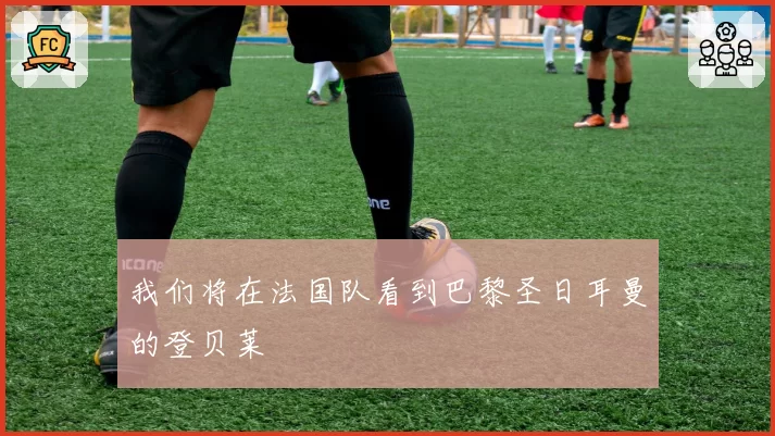 我们将在法国队看到巴黎圣日耳曼的登贝莱