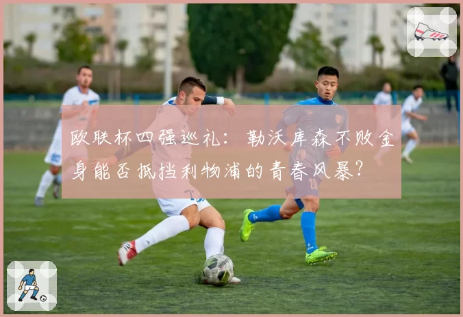 欧联杯四强巡礼:勒沃库森不败金身能否抵挡利物浦的青春风暴?