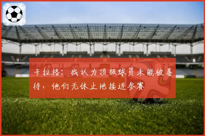 卡拉格:我认为顶级球员未能被善待,他们无休止地接连参赛
