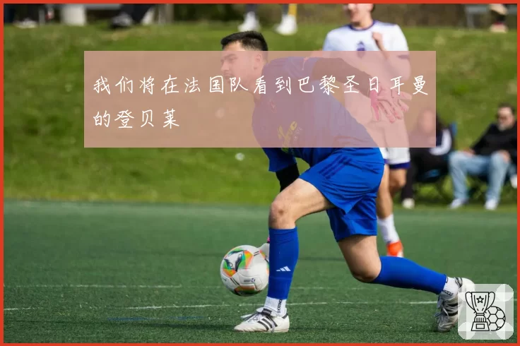 我们将在法国队看到巴黎圣日耳曼的登贝莱