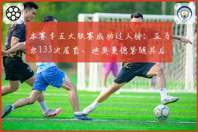 本赛季五大联赛成功过人榜:亚马尔133次居首,迪奥曼德紧随其后