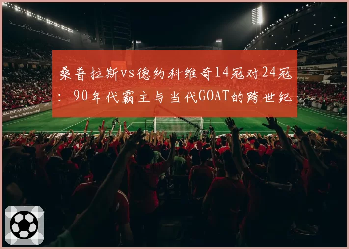 桑普拉斯vs德约科维奇14冠对24冠:90年代霸主与当代GOAT的跨世纪冠军质量对比
