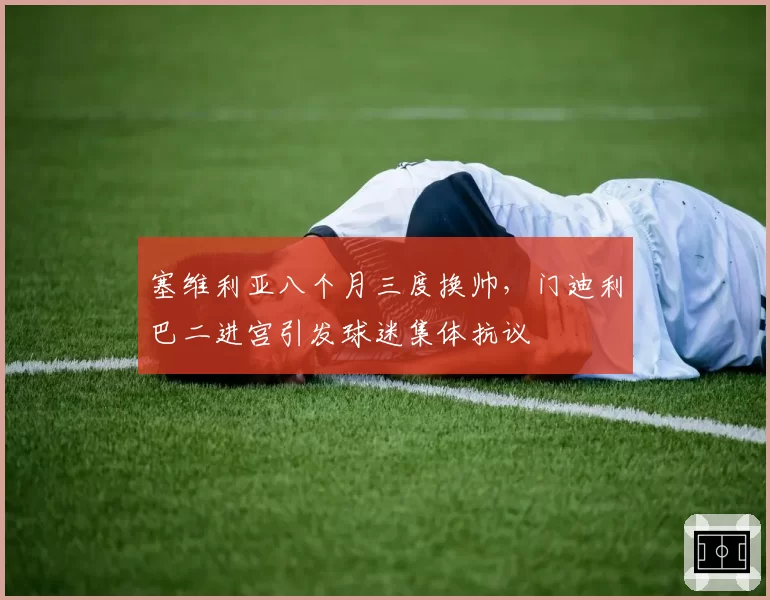 塞维利亚八个月三度换帅,门迪利巴二进宫引发球迷集体抗议
