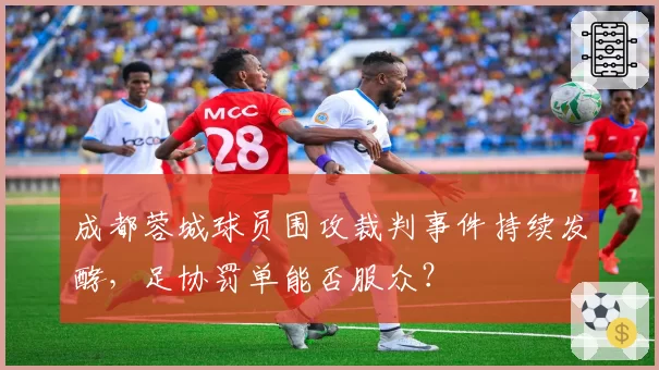 成都蓉城球员围攻裁判事件持续发酵，足协罚单能否服众？