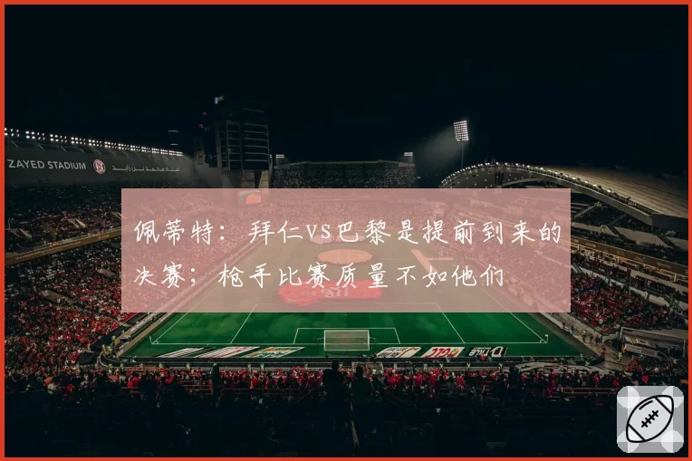 佩蒂特：拜仁vs巴黎是提前到来的决赛；枪手比赛质量不如他们