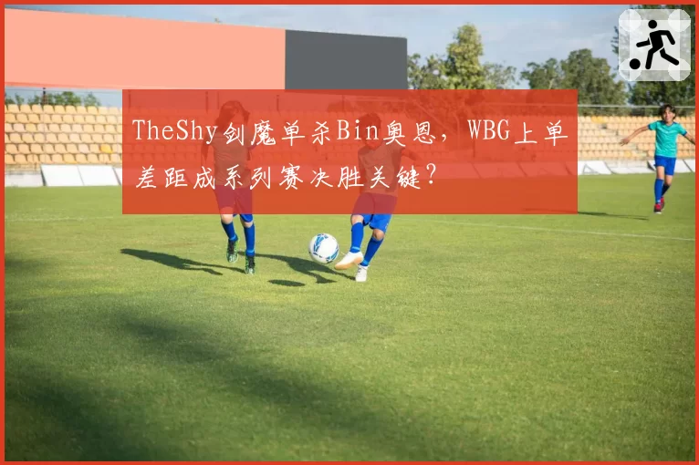 TheShy剑魔单杀Bin奥恩，WBG上单差距成系列赛决胜关键？