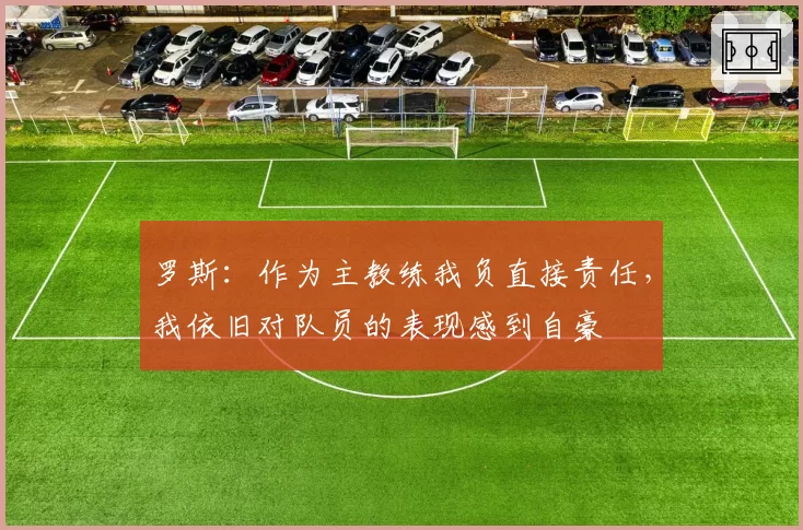 罗斯:作为主教练我负直接责任,我依旧对队员的表现感到自豪